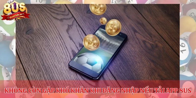 Tải App 8US - Download Hôm Nay, Có Ngay Trải Nghiệm Đáng Nhớ Không còn gặp khó khăn khi đăng nhập nếu tải app 8US